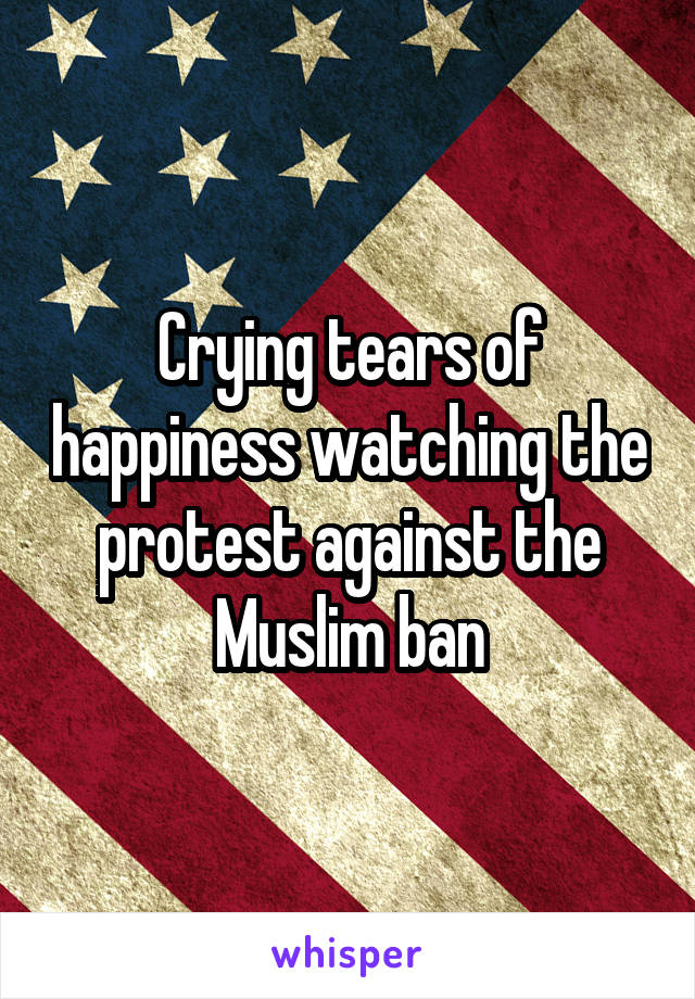 Crying tears of happiness watching the protest against the Muslim ban