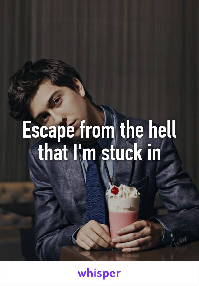 Escape from the hell that I'm stuck in