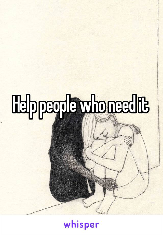 Help people who need it 
