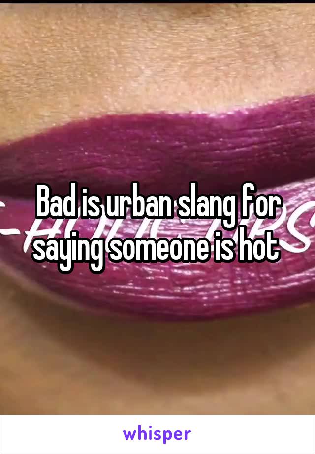 Bad is urban slang for saying someone is hot 