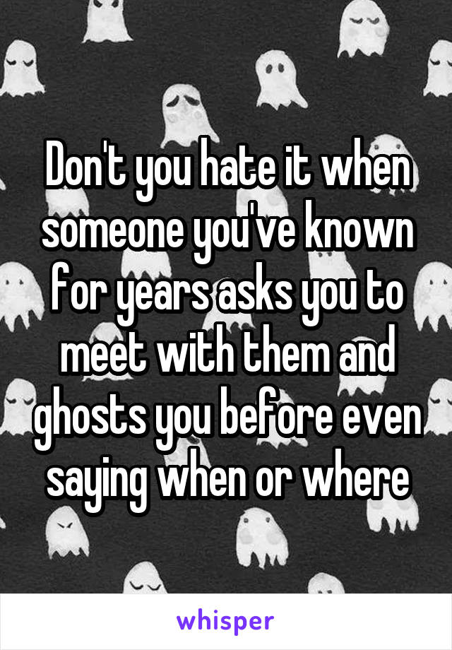 Don't you hate it when someone you've known for years asks you to meet with them and ghosts you before even saying when or where