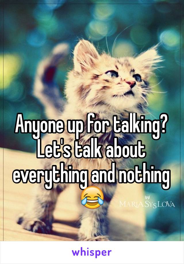 Anyone up for talking? Let's talk about everything and nothing 😂