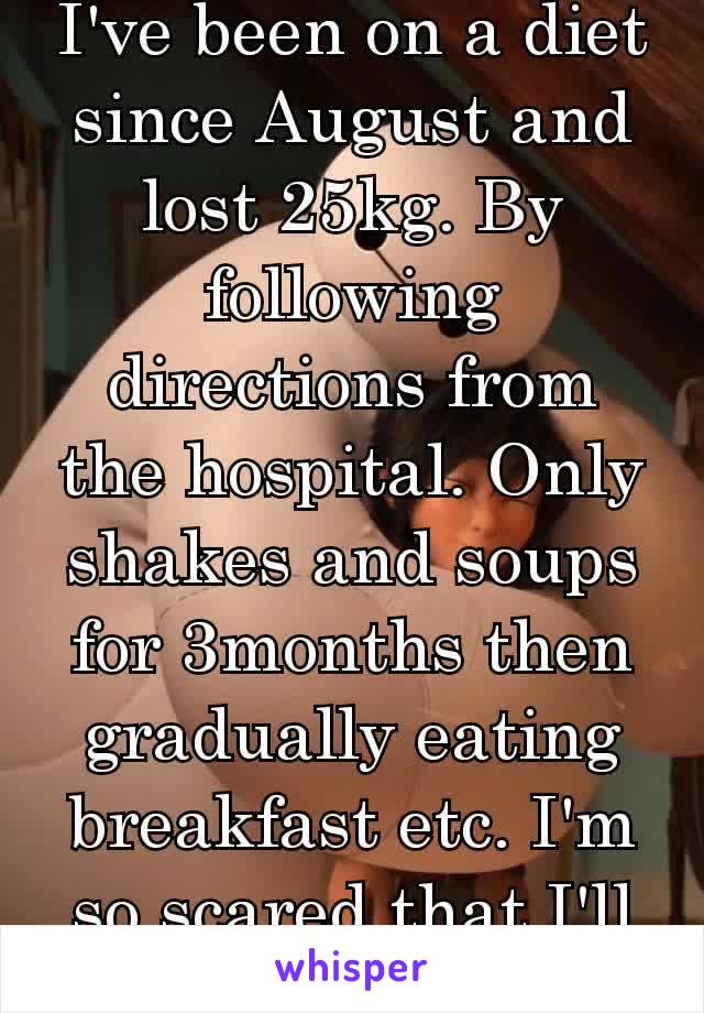 I've been on a diet since August and lost 25kg. By following directions from the hospital. Only shakes and soups for 3months then gradually eating breakfast etc. I'm so scared that I'll ruin it😣😥