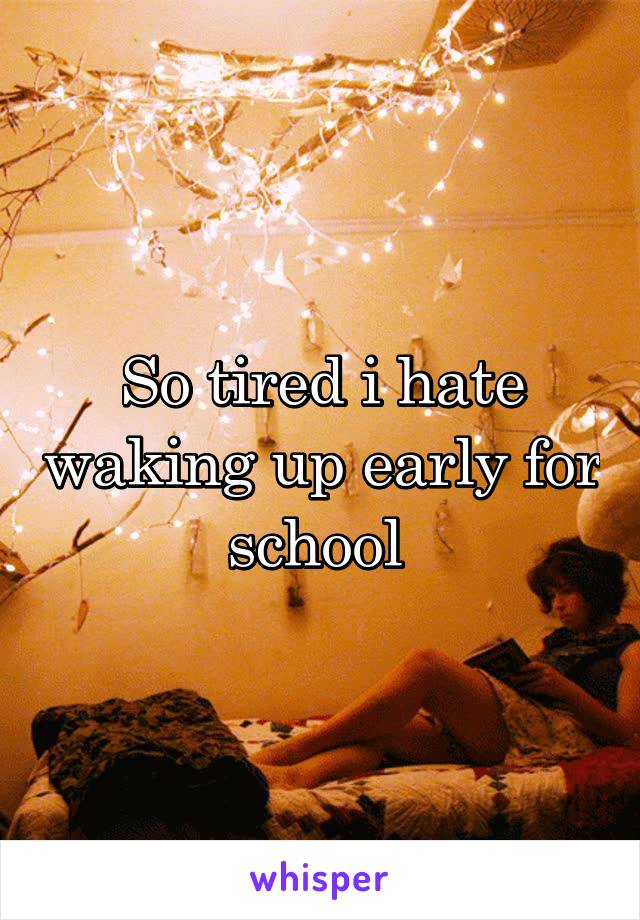 So tired i hate waking up early for school 