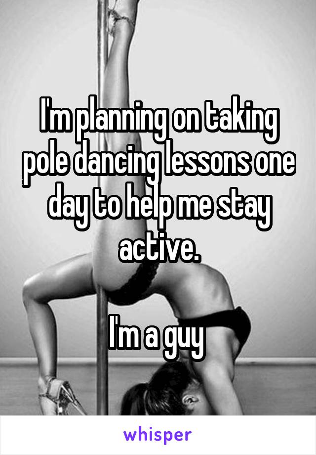 I'm planning on taking pole dancing lessons one day to help me stay active.

I'm a guy 