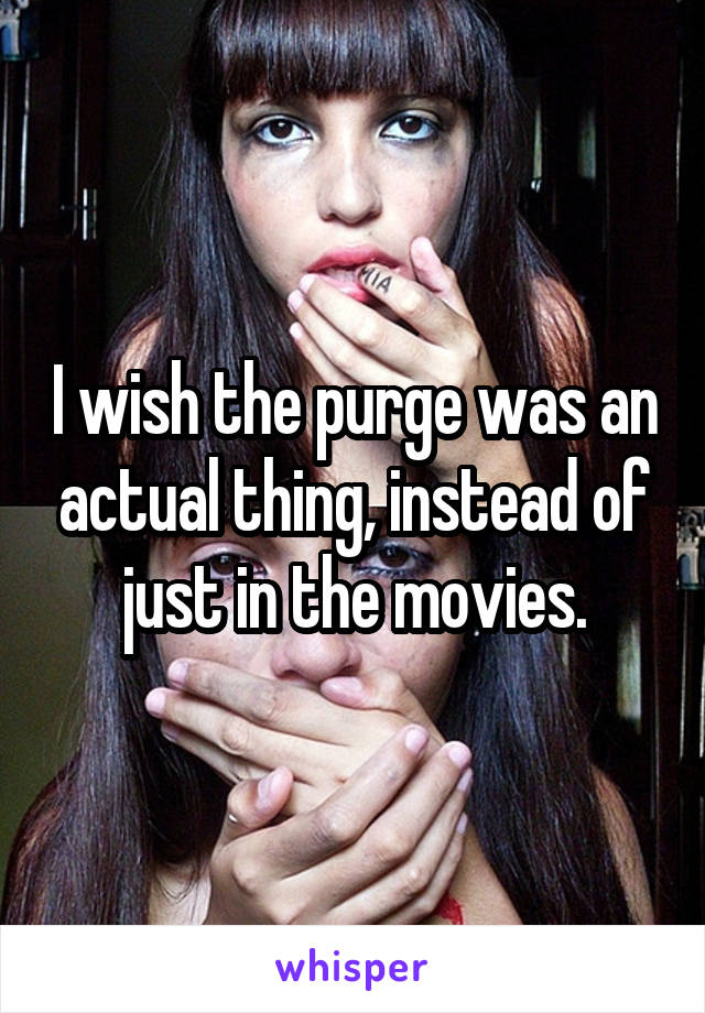 I wish the purge was an actual thing, instead of just in the movies.