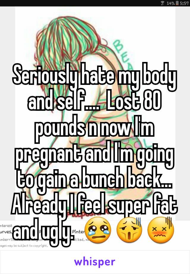 Seriously hate my body and self....  Lost 80 pounds n now I'm pregnant and I'm going to gain a bunch back...  Already I feel super fat and ugly.  😢😫😖