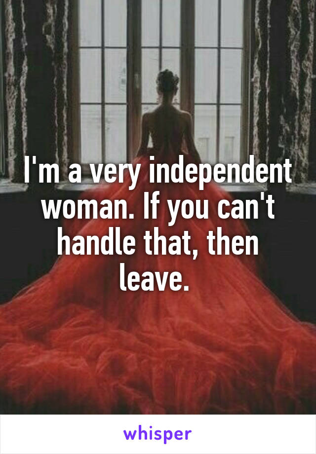 I'm a very independent woman. If you can't handle that, then leave. 