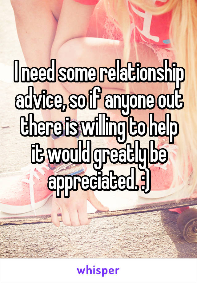 I need some relationship advice, so if anyone out there is willing to help it would greatly be appreciated. :)
