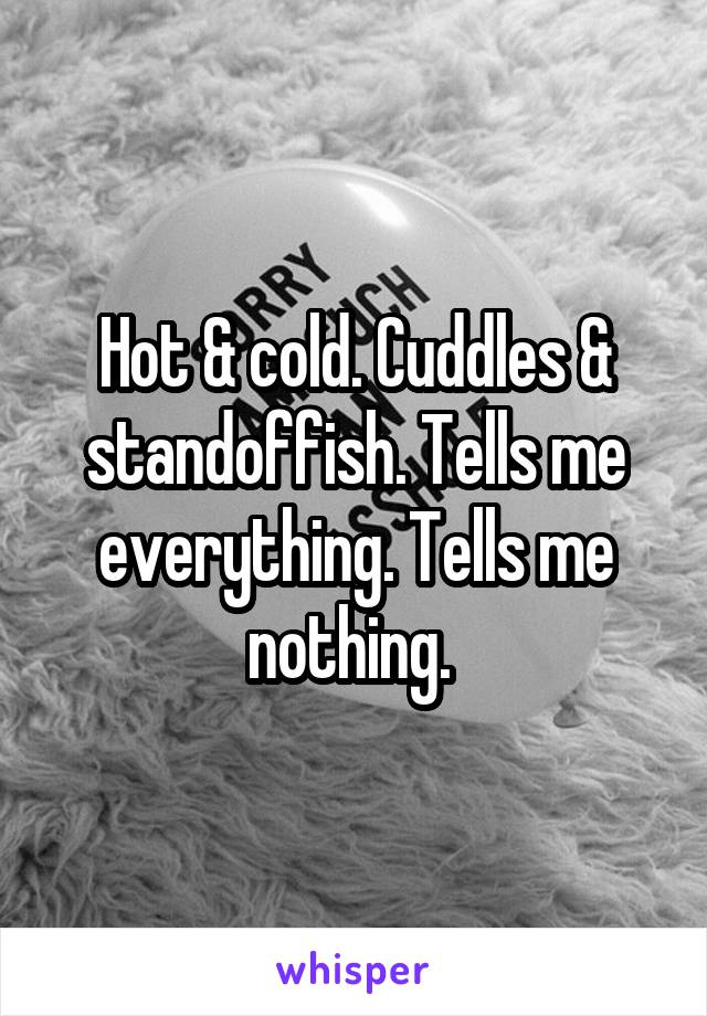 Hot & cold. Cuddles & standoffish. Tells me everything. Tells me nothing. 