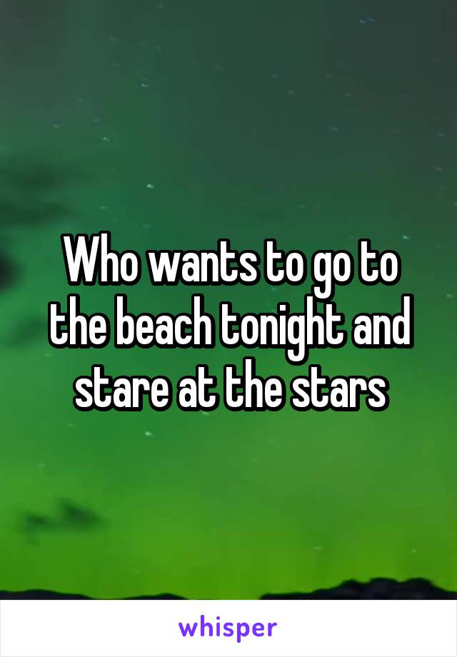 Who wants to go to the beach tonight and stare at the stars