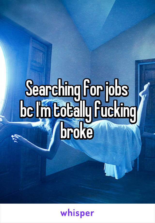 Searching for jobs 
bc I'm totally fucking broke 