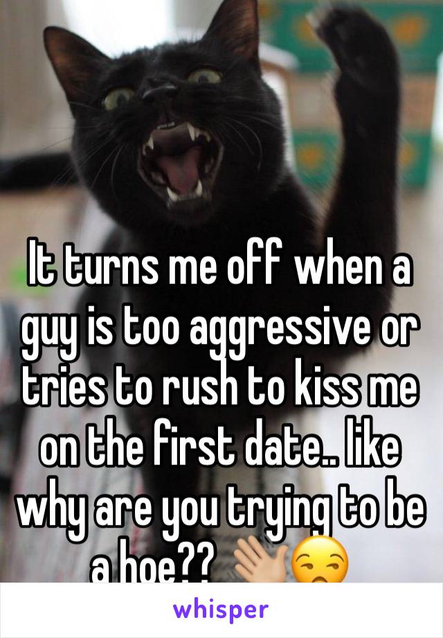 It turns me off when a guy is too aggressive or tries to rush to kiss me on the first date.. like why are you trying to be a hoe?? 👋🏼😒