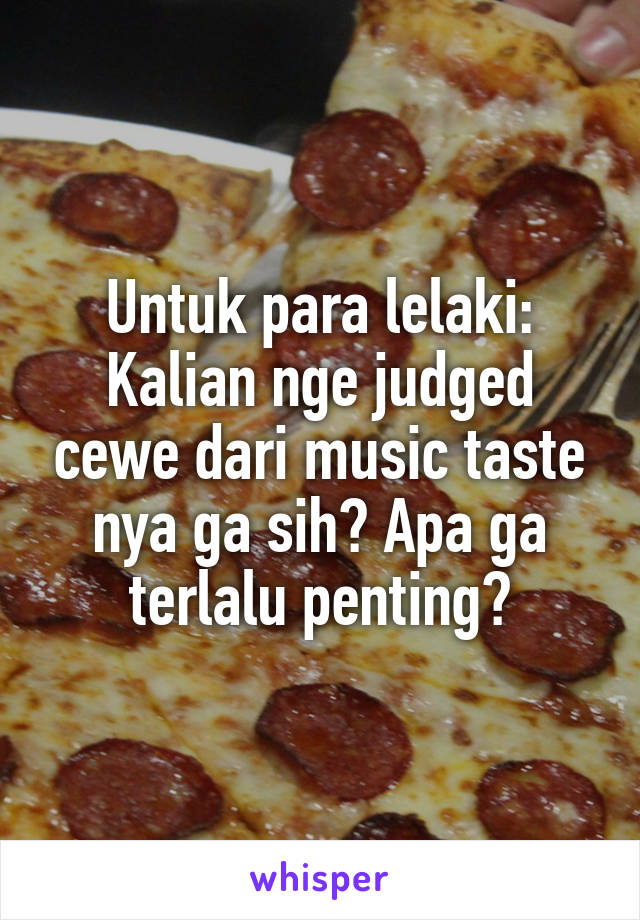 Untuk para lelaki:
Kalian nge judged cewe dari music taste nya ga sih? Apa ga terlalu penting?