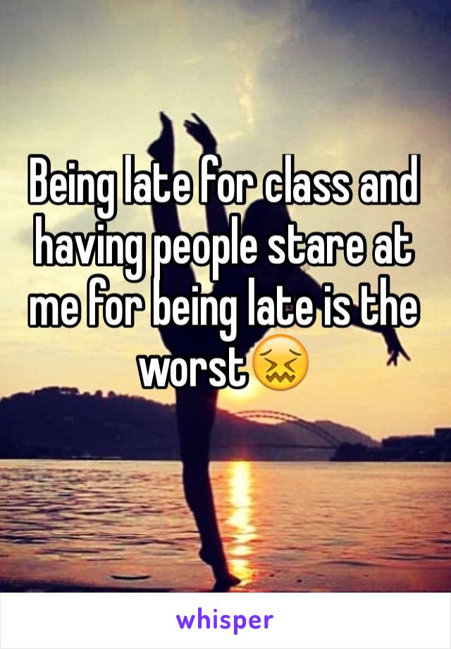 Being late for class and having people stare at me for being late is the worst😖