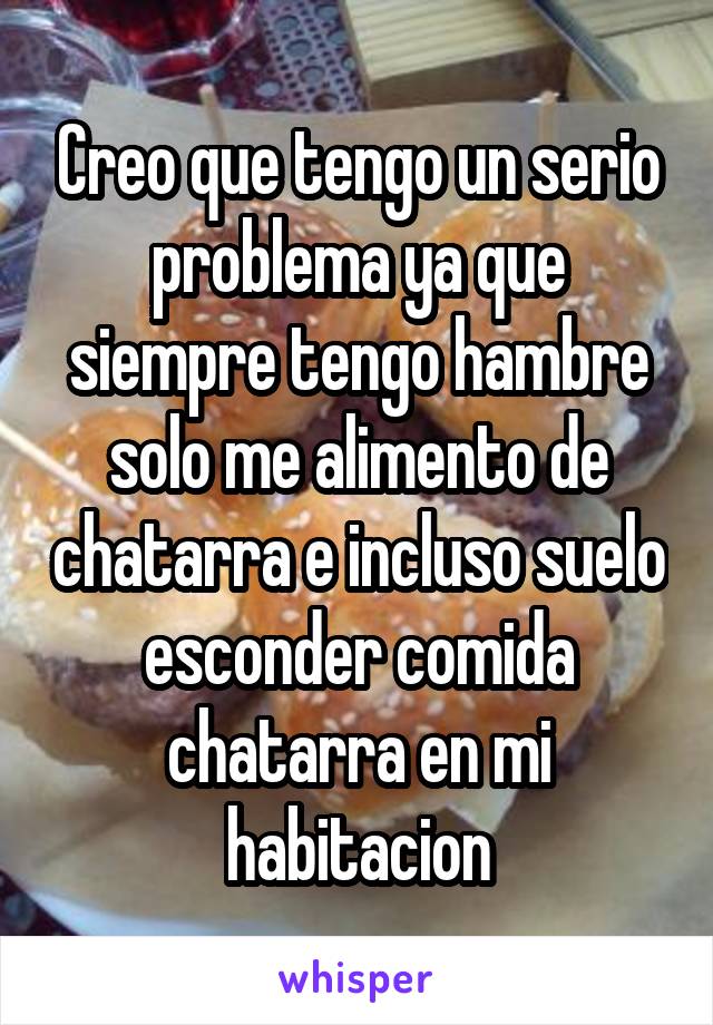 Creo que tengo un serio problema ya que siempre tengo hambre solo me alimento de chatarra e incluso suelo esconder comida chatarra en mi habitacion