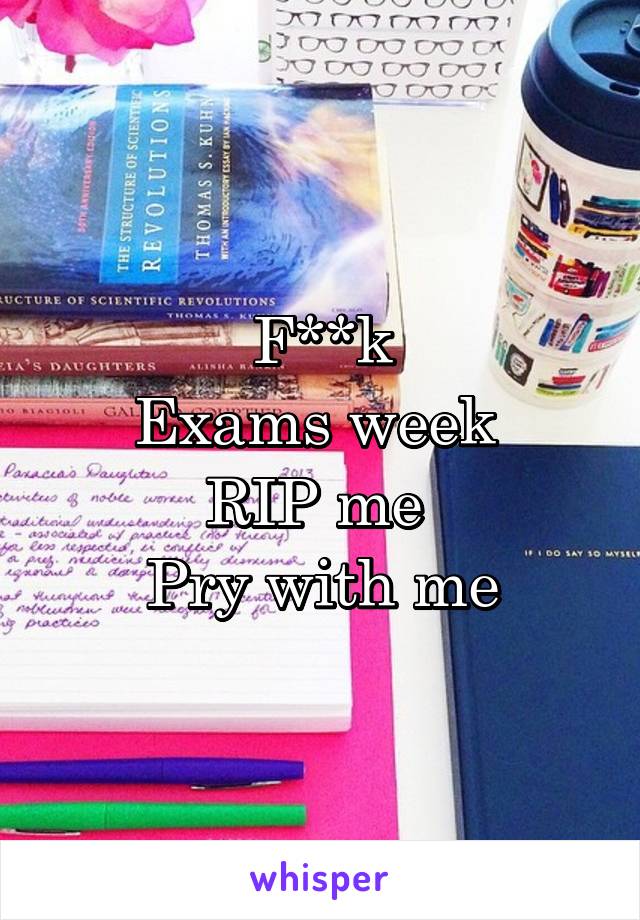 F**k
Exams week 
RIP me 
Pry with me