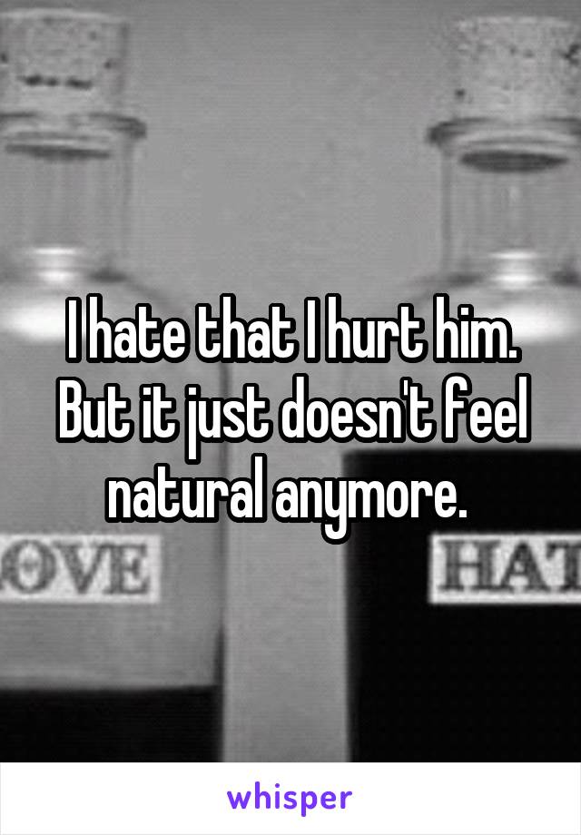 I hate that I hurt him. But it just doesn't feel natural anymore. 