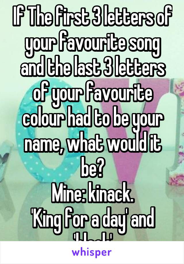 If The first 3 letters of your favourite song and the last 3 letters of your favourite colour had to be your name, what would it be?
Mine: kinack.
'King for a day' and 'black'