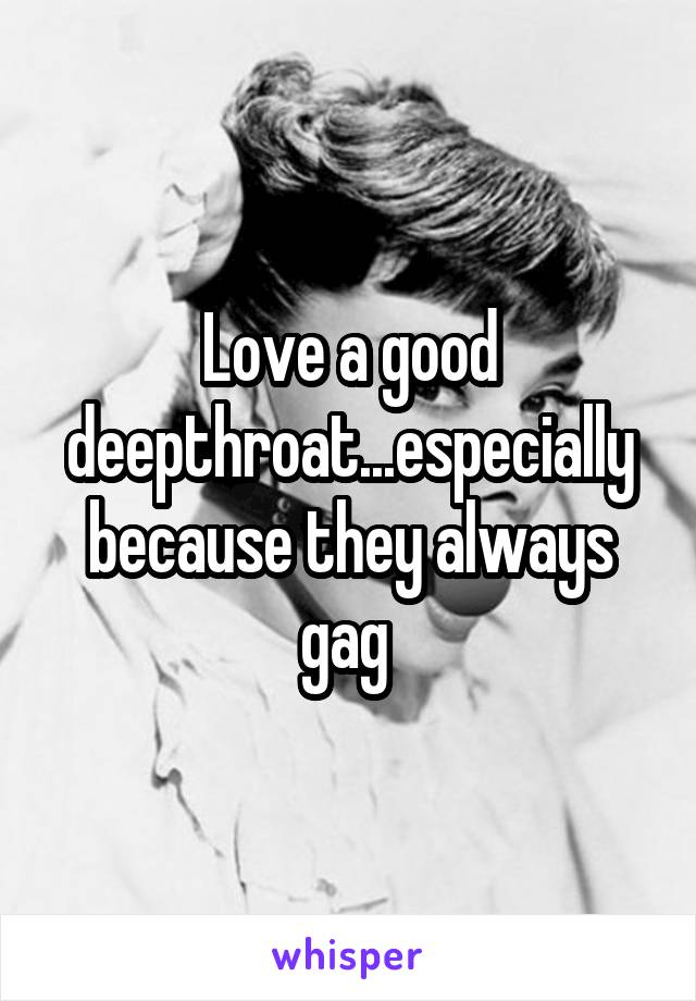 Love a good deepthroat...especially because they always gag 