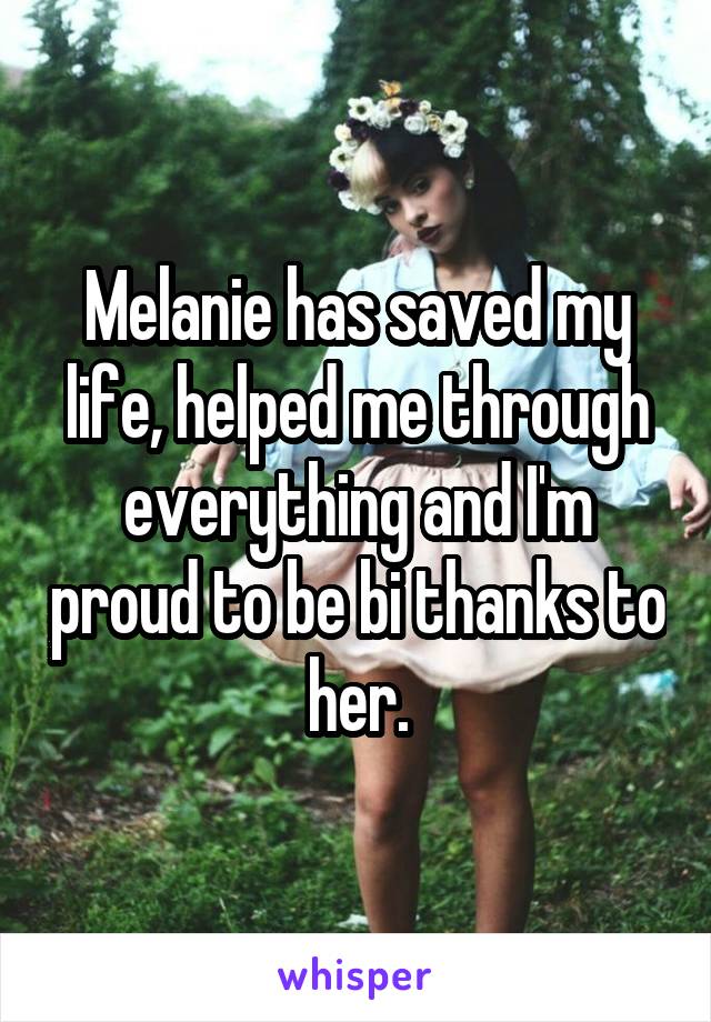 Melanie has saved my life, helped me through everything and I'm proud to be bi thanks to her.