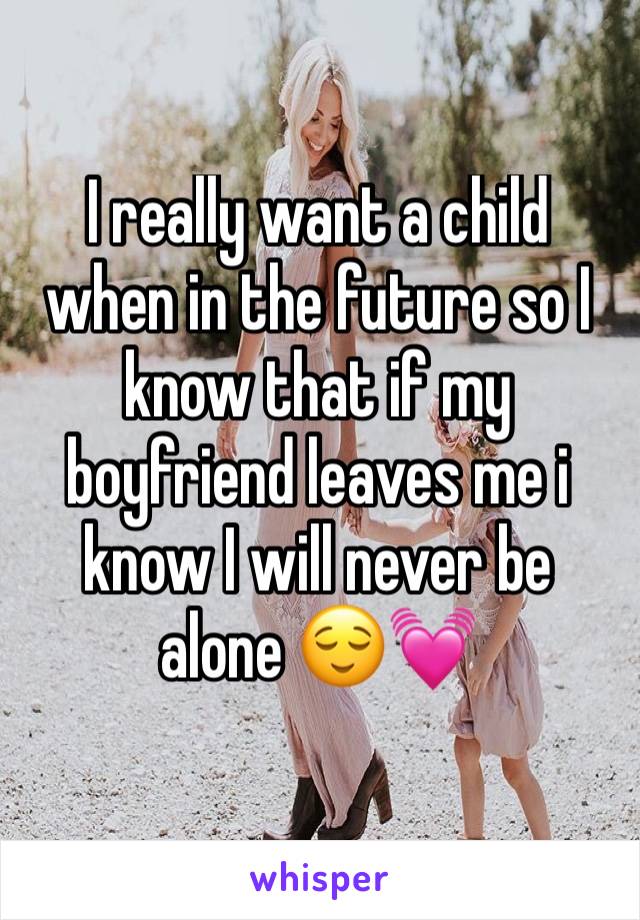 I really want a child when in the future so I know that if my boyfriend leaves me i know I will never be alone 😌💓