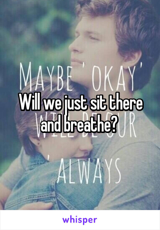 Will we just sit there and breathe? 