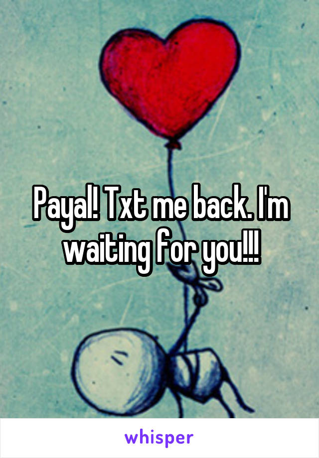 Payal! Txt me back. I'm waiting for you!!!