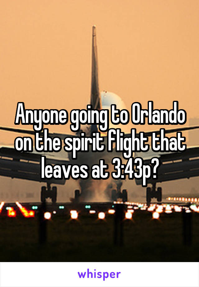 Anyone going to Orlando on the spirit flight that leaves at 3:43p?