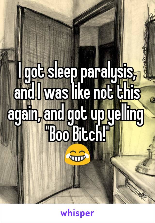 I got sleep paralysis, and I was like not this again, and got up yelling 
"Boo Bitch!"
😂