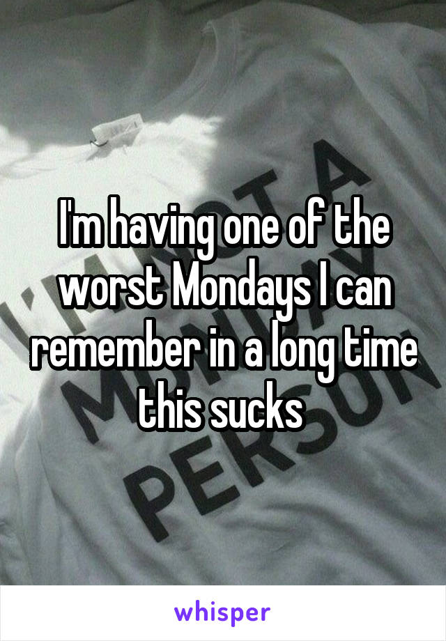 I'm having one of the worst Mondays I can remember in a long time this sucks 