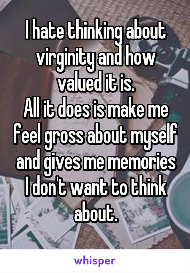 I hate thinking about virginity and how valued it is.
All it does is make me feel gross about myself and gives me memories I don't want to think about.
