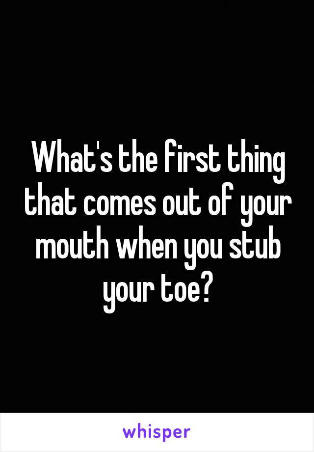 What's the first thing that comes out of your mouth when you stub your toe?