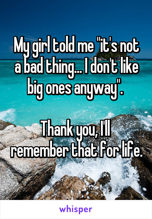 My girl told me "it's not a bad thing... I don't like big ones anyway". 

Thank you, I'll  remember that for life. 