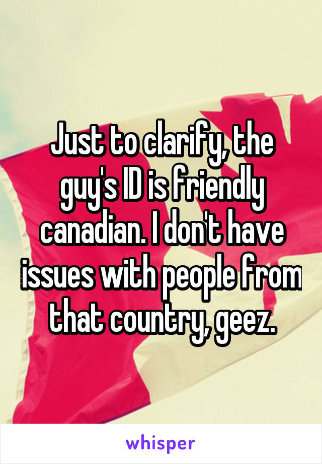 Just to clarify, the guy's ID is friendly canadian. I don't have issues with people from that country, geez.