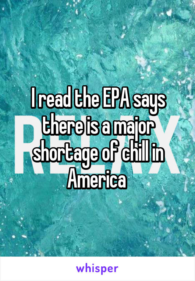 I read the EPA says there is a major shortage of chill in America 