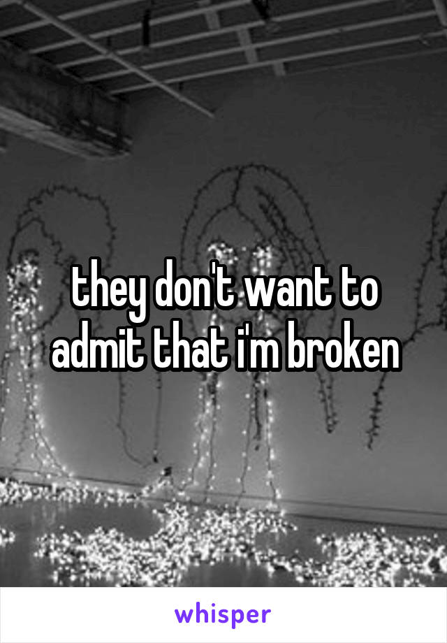they don't want to admit that i'm broken
