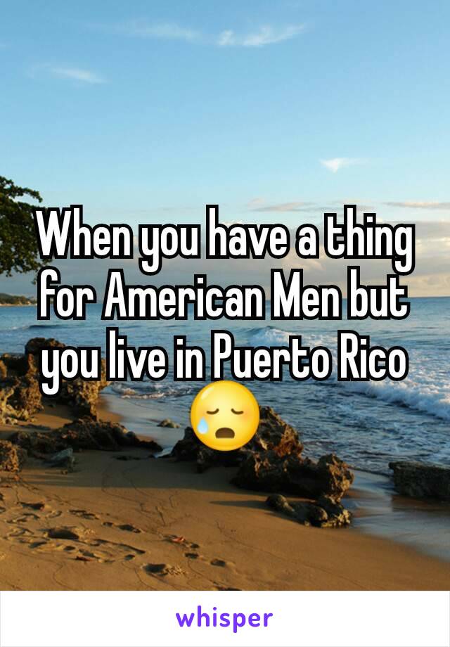 When you have a thing for American Men but you live in Puerto Rico 😥