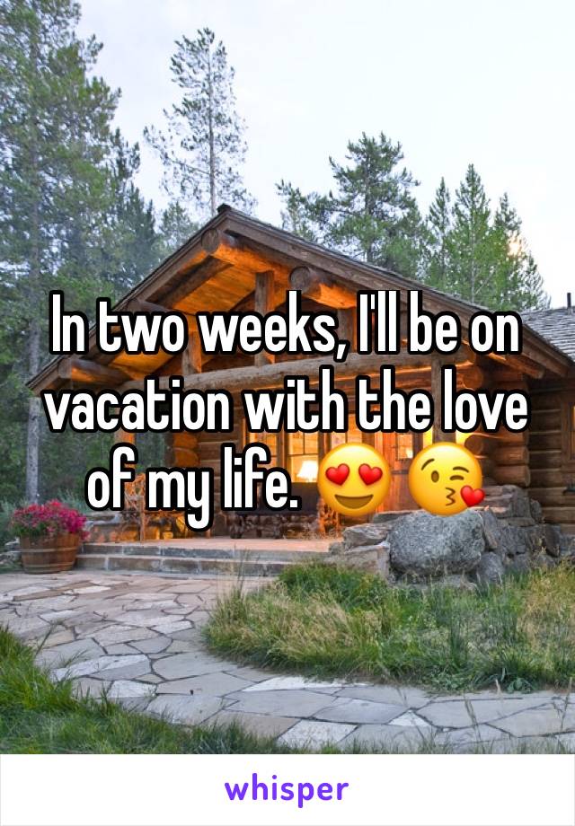 In two weeks, I'll be on vacation with the love of my life. 😍 😘