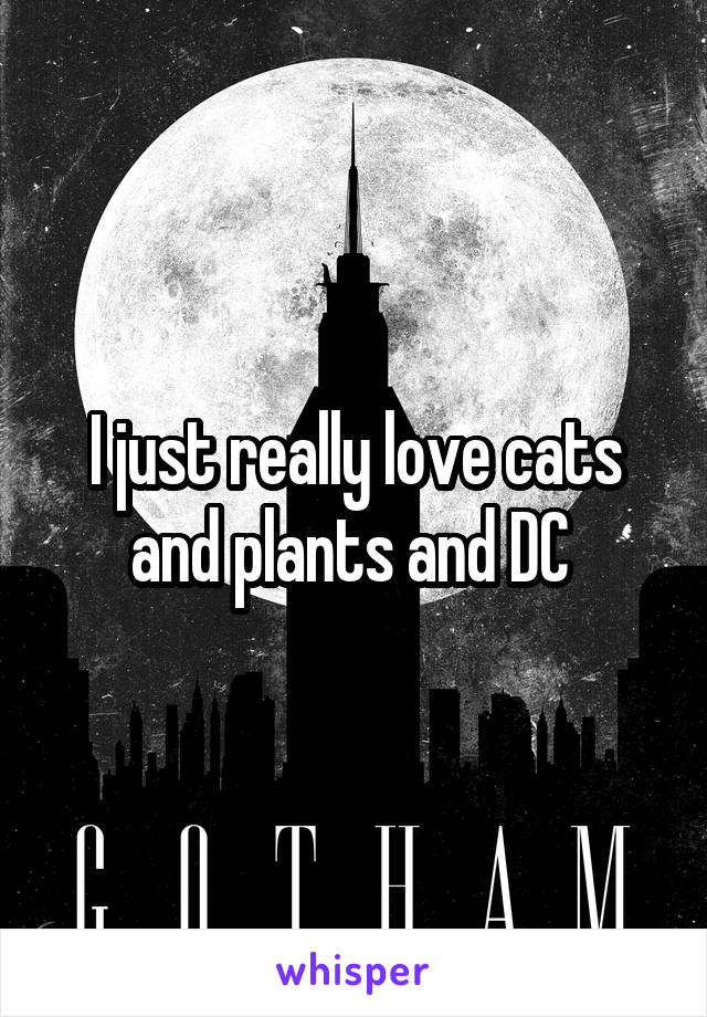 I just really love cats and plants and DC 