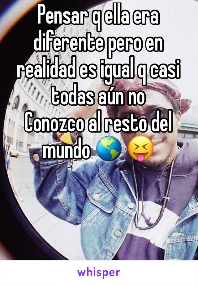 Pensar q ella era diferente pero en realidad es igual q casi todas aún no
Conozco al resto del mundo 🌎 😝