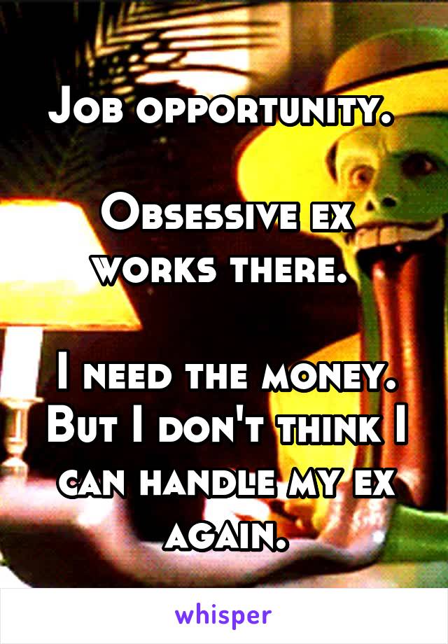 Job opportunity. 

Obsessive ex works there. 

I need the money. But I don't think I can handle my ex again.