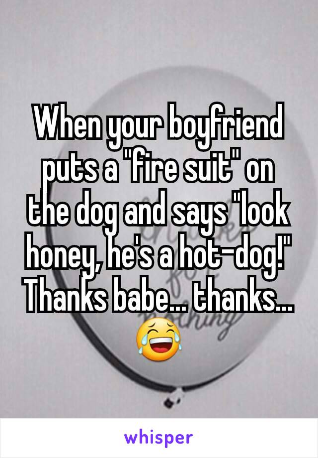 When your boyfriend puts a "fire suit" on the dog and says "look honey, he's a hot-dog!"
Thanks babe... thanks... 😂