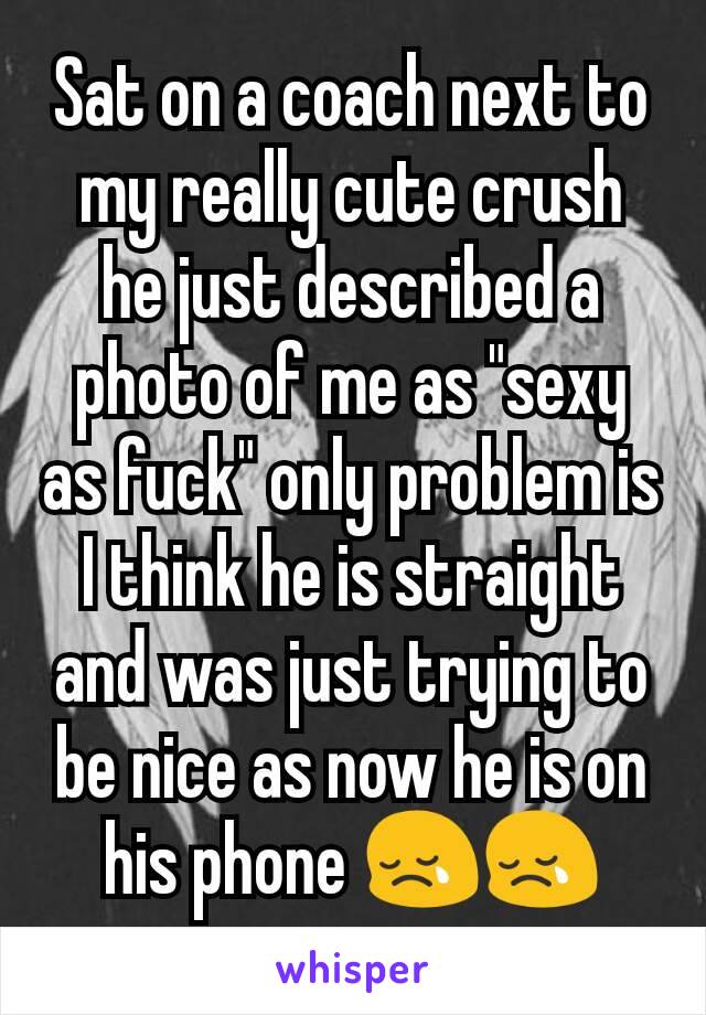 Sat on a coach next to my really cute crush he just described a photo of me as "sexy as fuck" only problem is I think he is straight and was just trying to be nice as now he is on his phone 😢😢