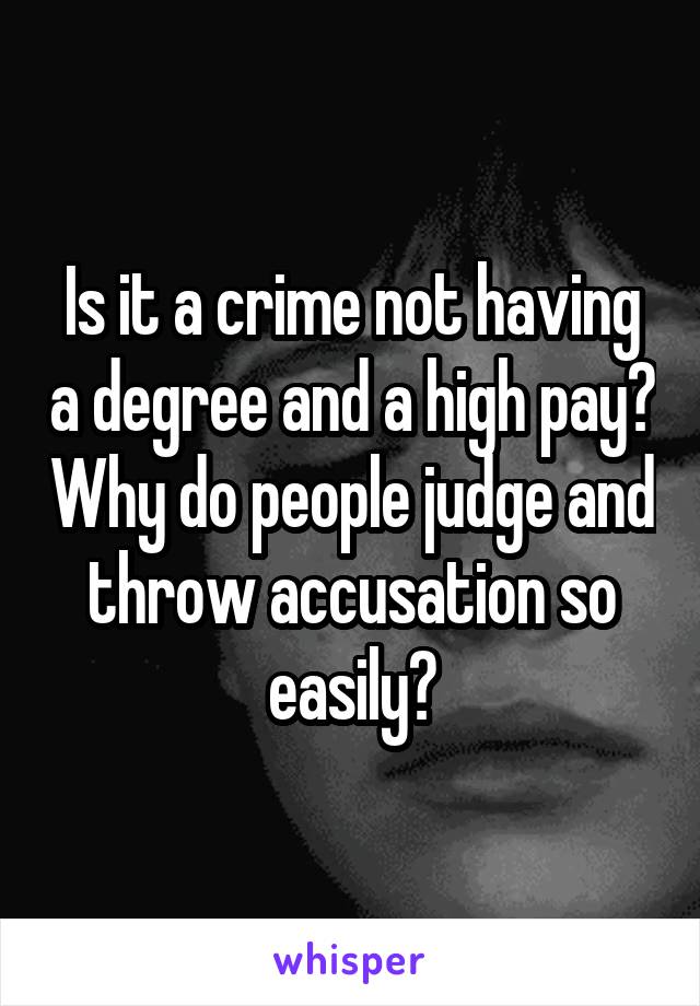 Is it a crime not having a degree and a high pay? Why do people judge and throw accusation so easily?