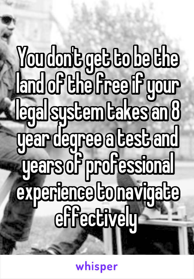 You don't get to be the land of the free if your legal system takes an 8 year degree a test and years of professional experience to navigate effectively 