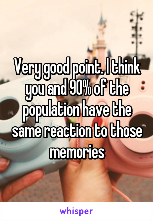 Very good point. I think you and 90% of the population have the same reaction to those memories