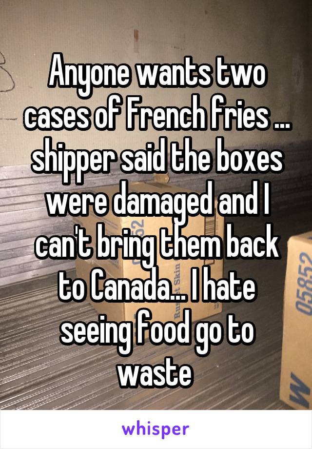 Anyone wants two cases of French fries ... shipper said the boxes were damaged and I can't bring them back to Canada... I hate seeing food go to waste 