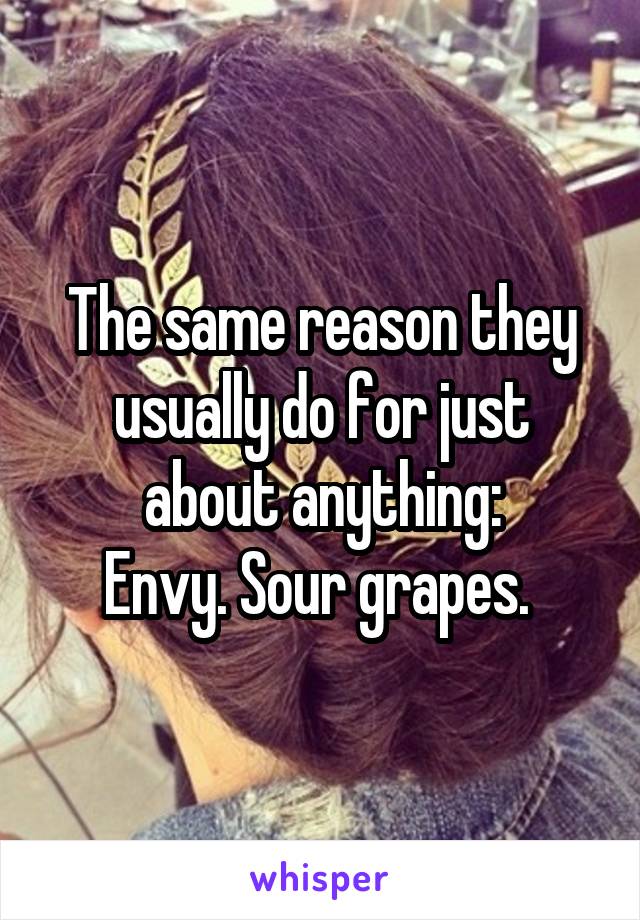 The same reason they usually do for just about anything:
Envy. Sour grapes. 