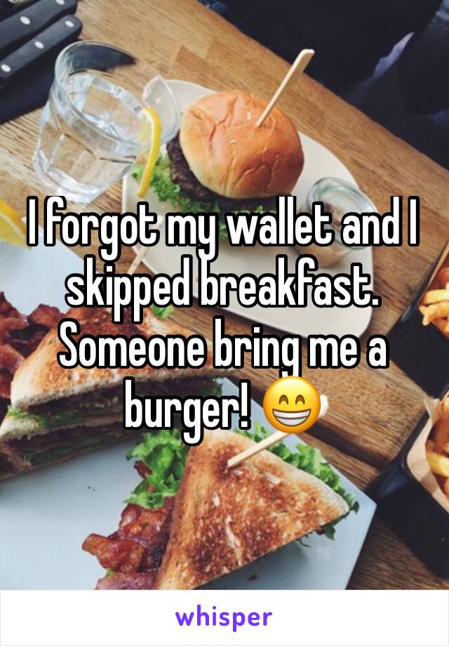 I forgot my wallet and I skipped breakfast. Someone bring me a burger! 😁